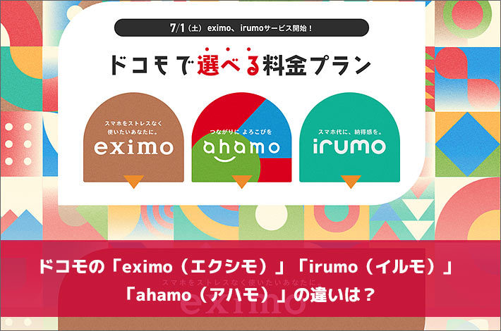 ドコモの「eximo（エクシモ）」「irumo（イルモ）」「ahamo（アハモ）」の違いは？